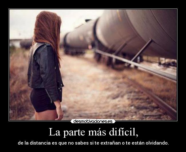 La parte más difícil, - de la distancia es que no sabes si te extrañan o te están olvidando.
