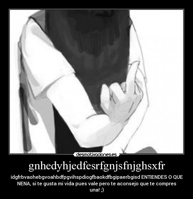 gnhedyhjedfesrfgnjsfnjghsxfr - idgfrbvaohebgvoahbdfpgvihspdiogfbaokdfbgipaerbgisd ENTIENDES O QUE
NENA, si te gusta mi vida pues vale pero te aconsejo que te compres
una! ;)