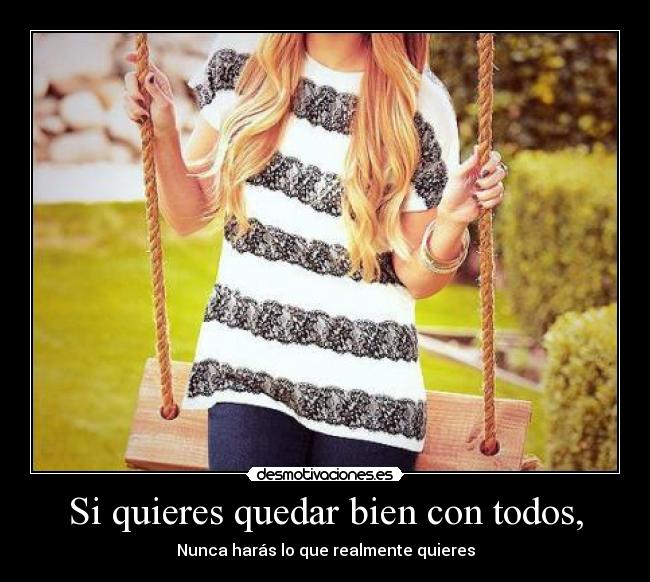 Si quieres quedar bien con todos, - Nunca harás lo que realmente quieres