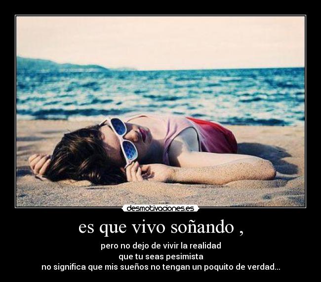 es que vivo soñando , - pero no dejo de vivir la realidad
que tu seas pesimista
no significa que mis sueños no tengan un poquito de verdad...