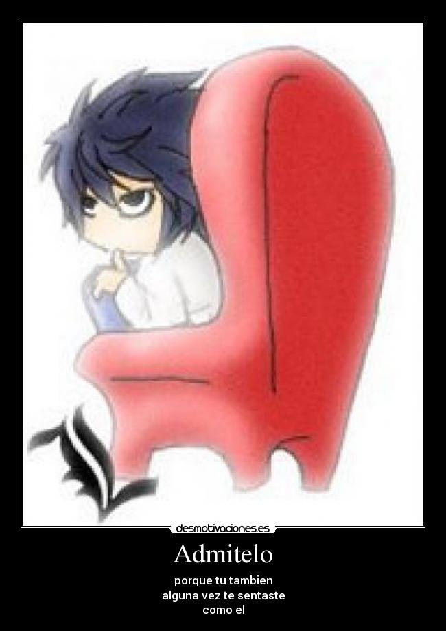 Admitelo - porque tu tambien
alguna vez te sentaste
como el