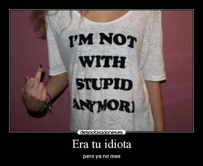 Era tu idiota - pero ya no mas