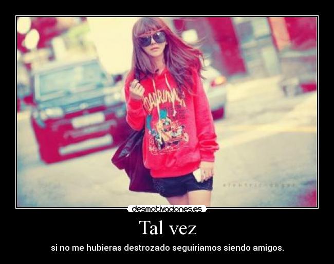 Tal vez - si no me hubieras destrozado seguiriamos siendo amigos.