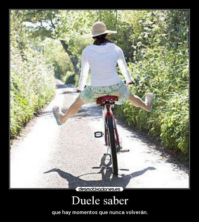 Duele saber - que hay momentos que nunca volverán.