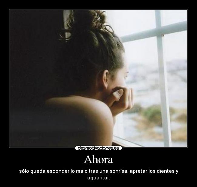 Ahora - sólo queda esconder lo malo tras una sonrísa, apretar los dientes y aguantar.