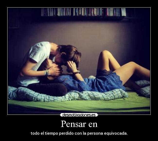 Pensar en - todo el tiempo perdido con la persona equivocada.