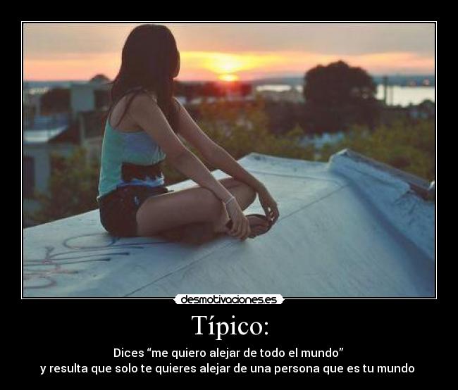 Típico: - Dices “me quiero alejar de todo el mundo”
y resulta que solo te quieres alejar de una persona que es tu mundo ♥