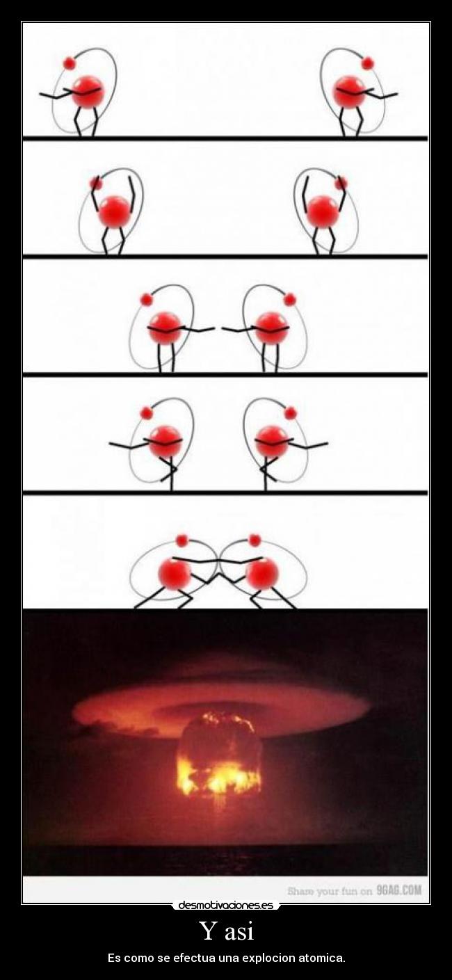 Y asi - Es como se efectua una explocion atomica.