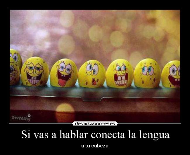 Si vas a hablar conecta la lengua - a tu cabeza.
