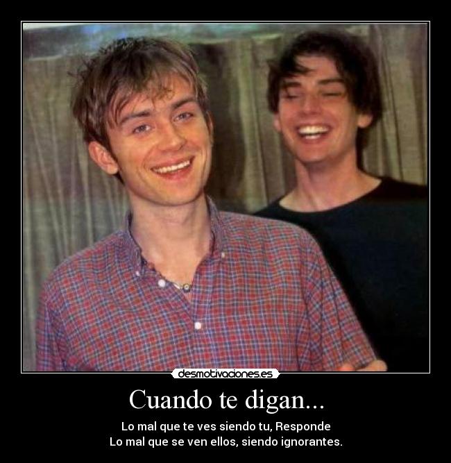 Cuando te digan... - Lo mal que te ves siendo tu, Responde
Lo mal que se ven ellos, siendo ignorantes.