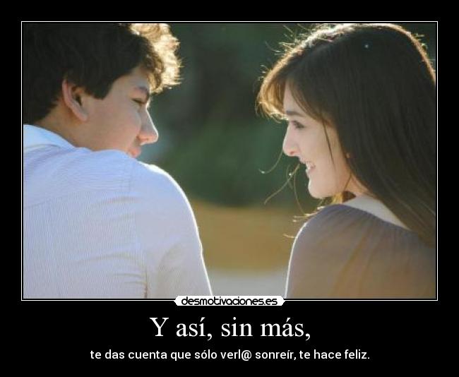 Y así, sin más, - te das cuenta que sólo verl@ sonreír, te hace feliz.