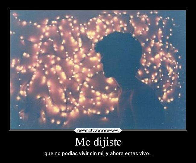 Me dijiste - que no podias vivir sin mi, y ahora estas vivo...