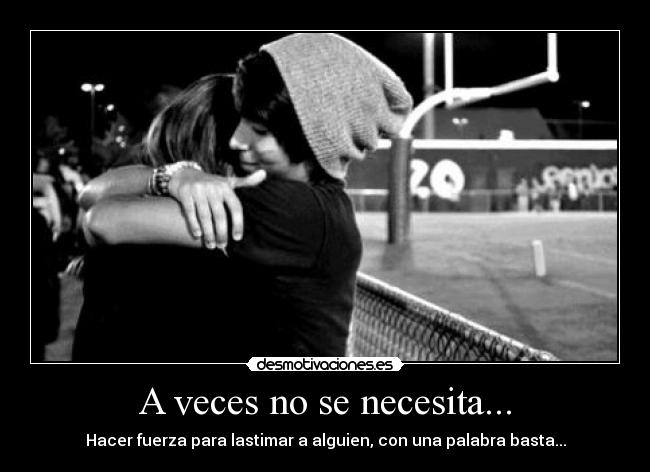 A veces no se necesita... - Hacer fuerza para lastimar a alguien, con una palabra basta...