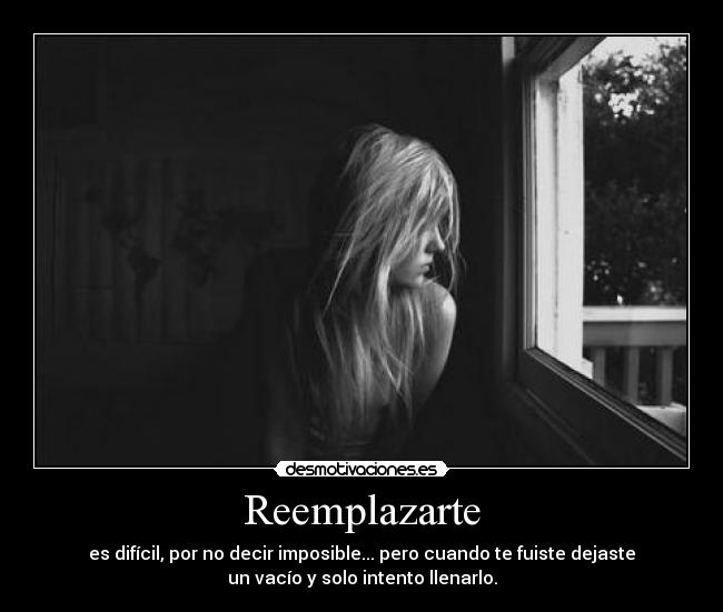 Reemplazarte - es difícil, por no decir imposible... pero cuando te fuiste dejaste
un vacío y solo intento llenarlo.