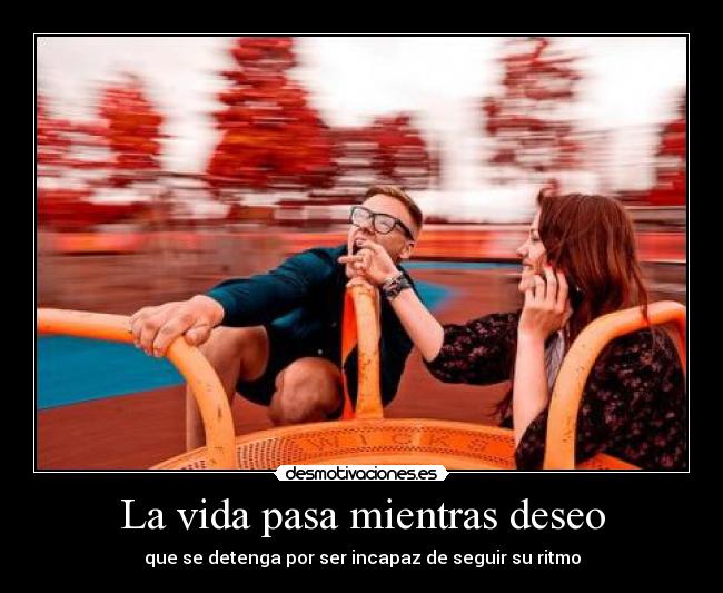 La vida pasa mientras deseo - que se detenga por ser incapaz de seguir su ritmo