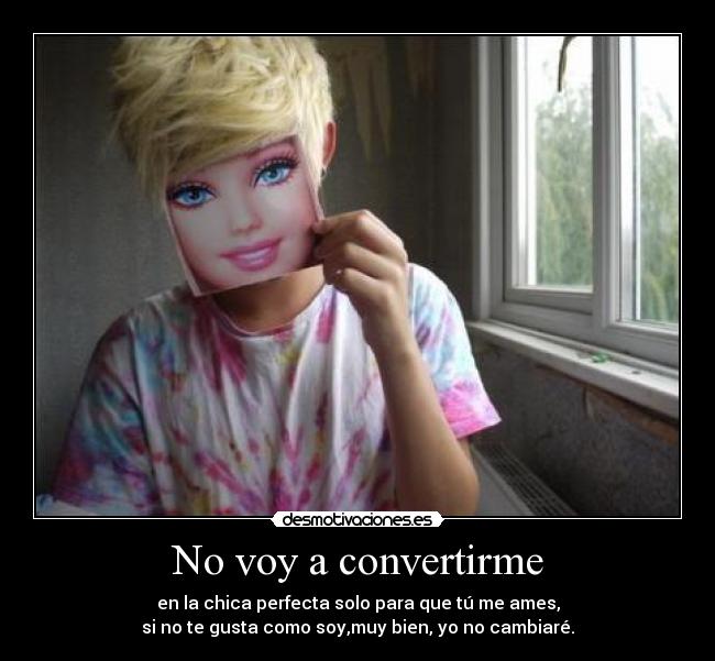 No voy a convertirme - en la chica perfecta solo para que tú me ames,
si no te gusta como soy,muy bien, yo no cambiaré.