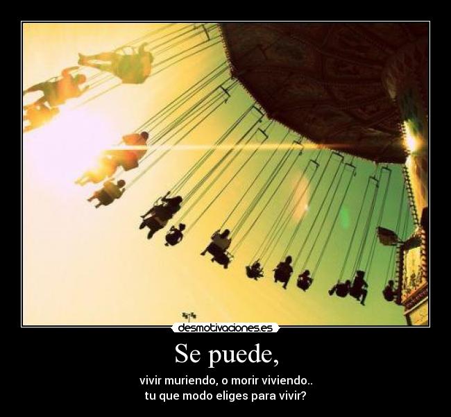 Se puede, - vivir muriendo, o morir viviendo..
tu que modo eliges para vivir?