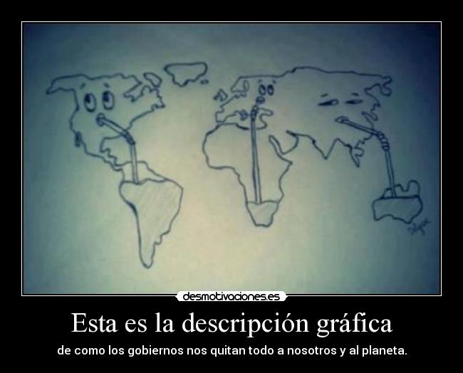 Esta es la descripción gráfica - de como los gobiernos nos quitan todo a nosotros y al planeta.