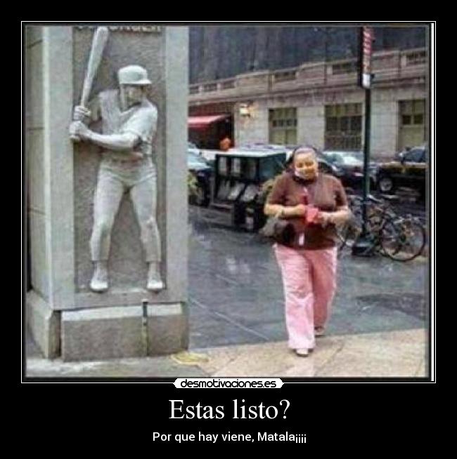 Estas listo? - Por que hay viene, Matala¡¡¡¡