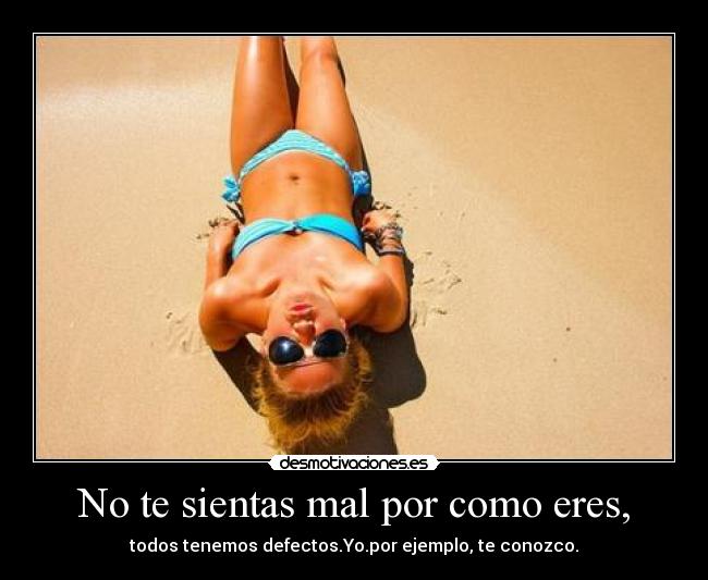 No te sientas mal por como eres, -