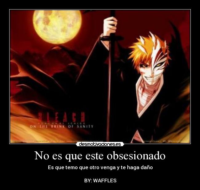 No es que este obsesionado - Es que temo que otro venga y te haga daño

BY: WAFFLES