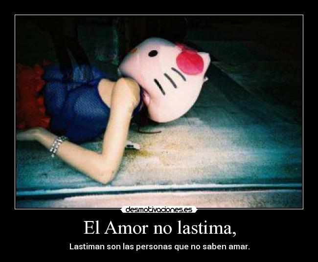 El Amor no lastima, - Lastiman son las personas que no saben amar.