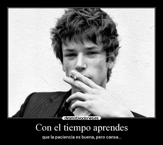 Con el tiempo aprendes - que la paciencia es buena, pero cansa...