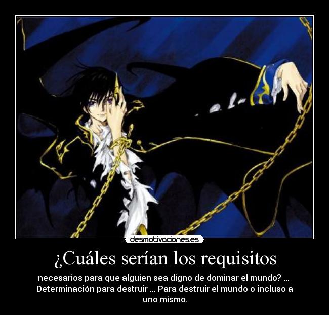 ¿Cuáles serían los requisitos - necesarios para que alguien sea digno de dominar el mundo? ...
Determinación para destruir ... Para destruir el mundo o incluso a uno mismo.