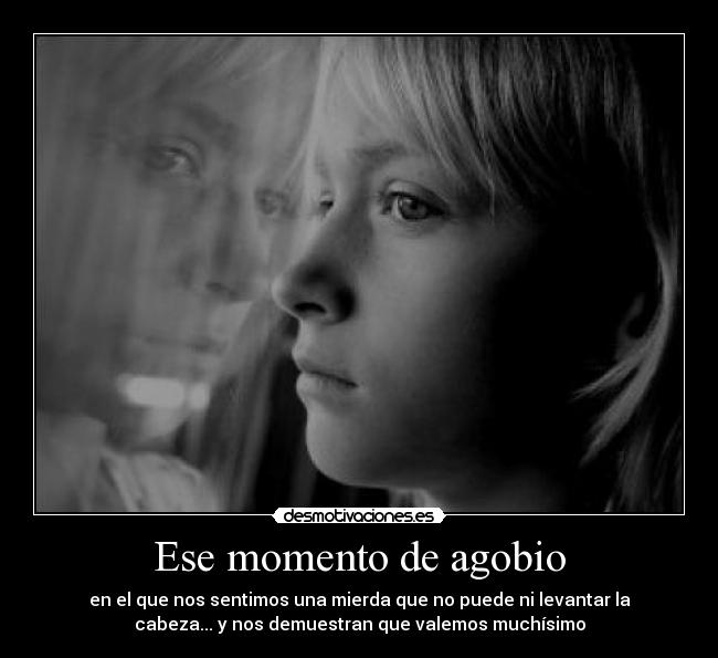 Ese momento de agobio - en el que nos sentimos una mierda que no puede ni levantar la
cabeza... y nos demuestran que valemos muchísimo