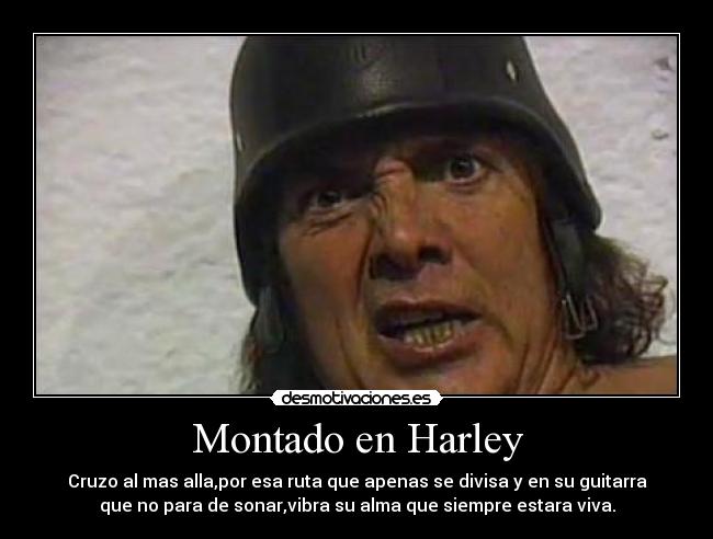 Montado en Harley - Cruzo al mas alla,por esa ruta que apenas se divisa y en su guitarra
que no para de sonar,vibra su alma que siempre estara viva.