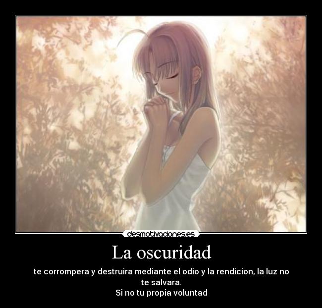 La oscuridad - te corrompera y destruira mediante el odio y la rendicion, la luz no te salvara.
Si no tu propia voluntad