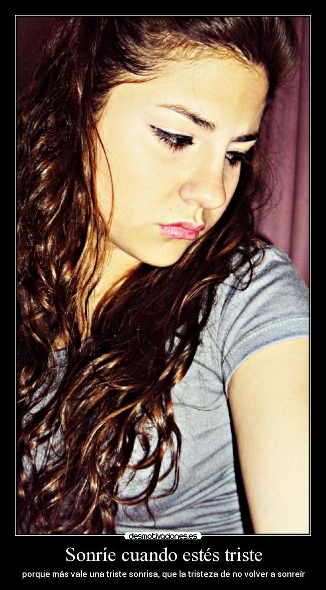 Sonríe cuando estés triste - porque más vale una triste sonrisa, que la tristeza de no volver a sonreír