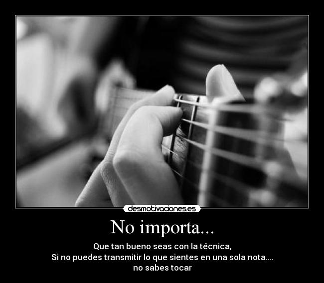 No importa... - Que tan bueno seas con la técnica,
Si no puedes transmitir lo que sientes en una sola nota....
no sabes tocar