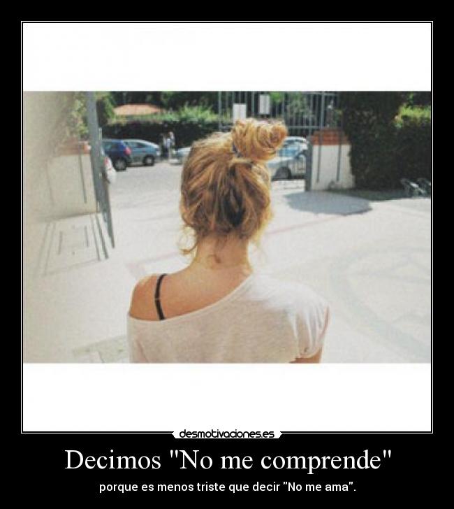 Decimos No me comprende - porque es menos triste que decir No me ama.