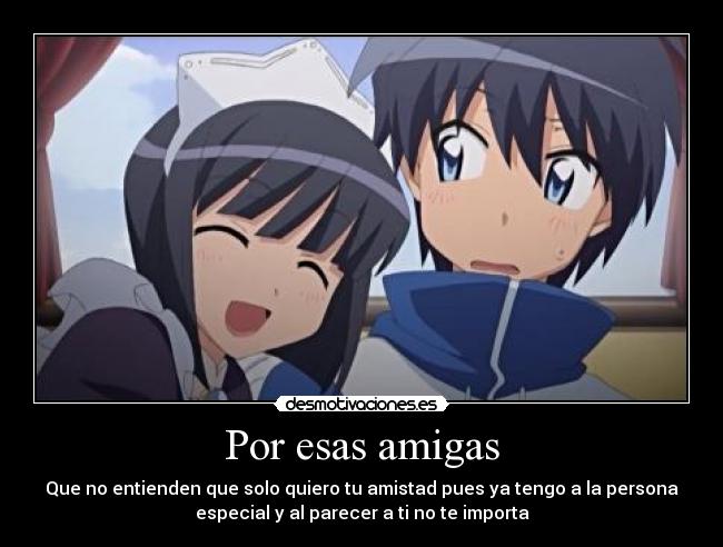 Por esas amigas - Que no entienden que solo quiero tu amistad pues ya tengo a la persona
especial y al parecer a ti no te importa