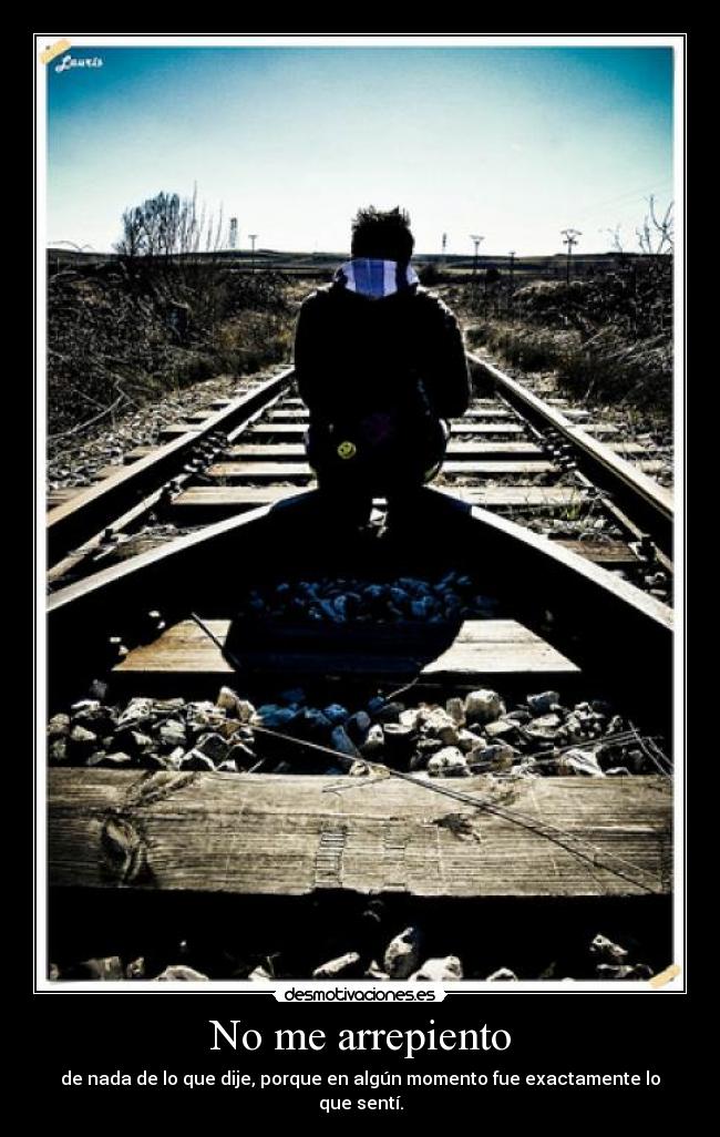 No me arrepiento - de nada de lo que dije, porque en algún momento fue exactamente lo que sentí.