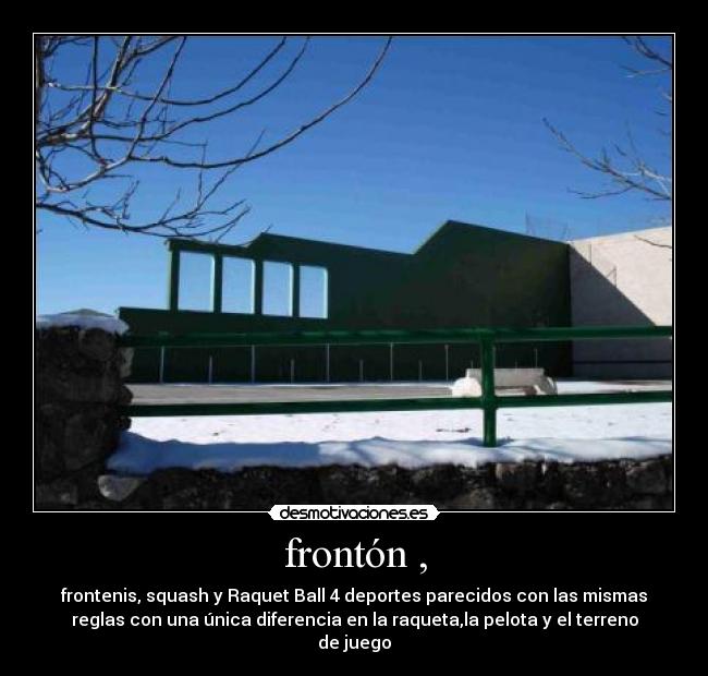 frontón , - frontenis, squash y Raquet Ball 4 deportes parecidos con las mismas
reglas con una única diferencia en la raqueta,la pelota y el terreno
de juego