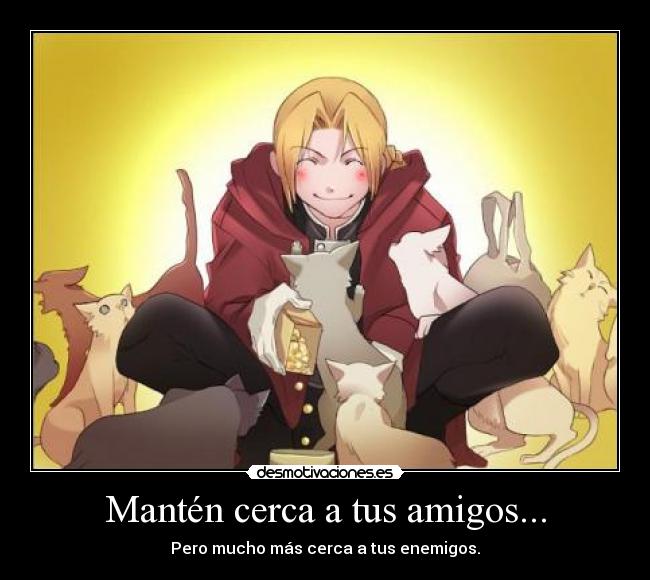 Mantén cerca a tus amigos... -