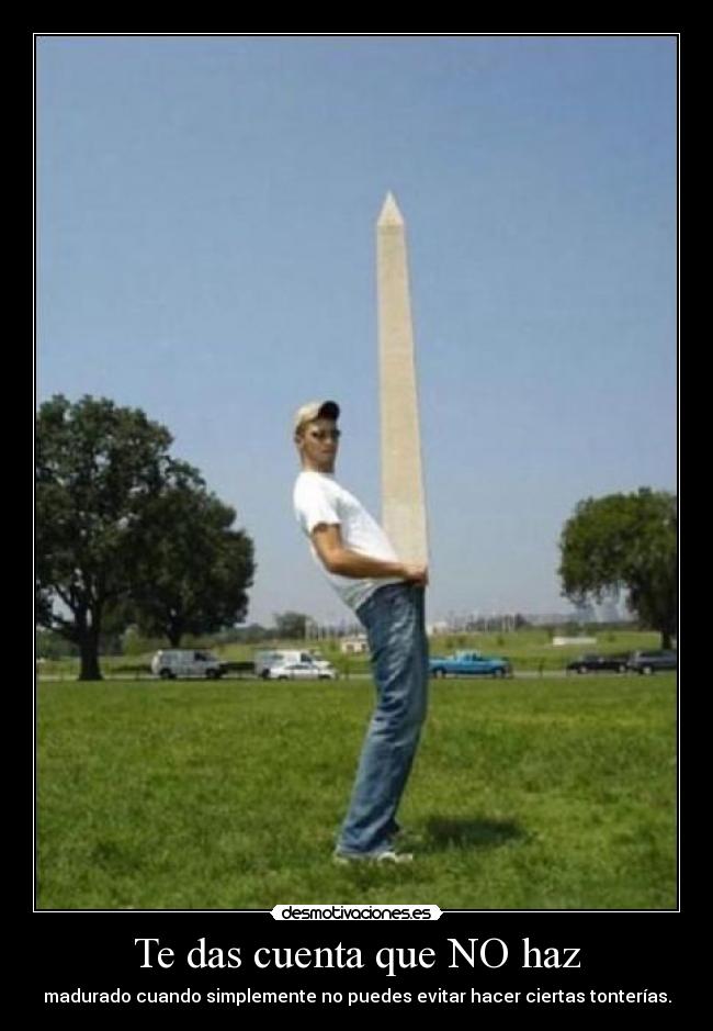 Te das cuenta que NO haz - madurado cuando simplemente no puedes evitar hacer ciertas tonterías.