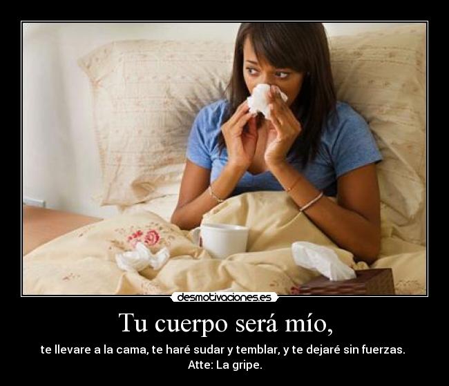 Tu cuerpo será mío, - te llevare a la cama, te haré sudar y temblar, y te dejaré sin fuerzas. 
Atte: La gripe.