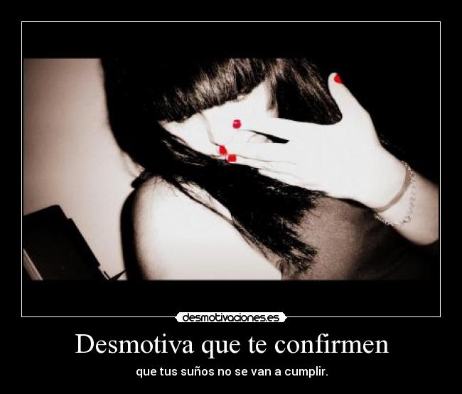 Desmotiva que te confirmen - que tus suños no se van a cumplir.