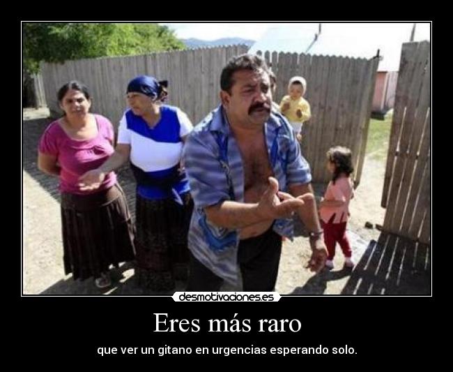 Eres más raro - que ver un gitano en urgencias esperando solo.