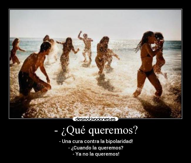 - ¿Qué queremos? - - Una cura contra la bipolaridad!
- ¿Cuando la queremos?
- Ya no la queremos!