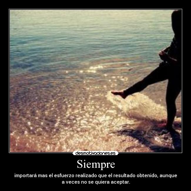 Siempre - importará mas el esfuerzo realizado que el resultado obtenido, aunque
a veces no se quiera aceptar.