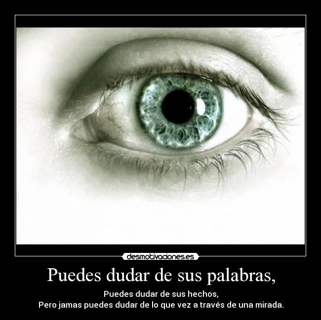 Puedes dudar de sus palabras, - Puedes dudar de sus hechos,
Pero jamas puedes dudar de lo que vez a través de una mirada.