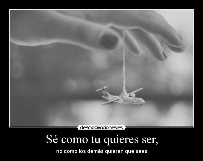 Sé como tu quieres ser, -