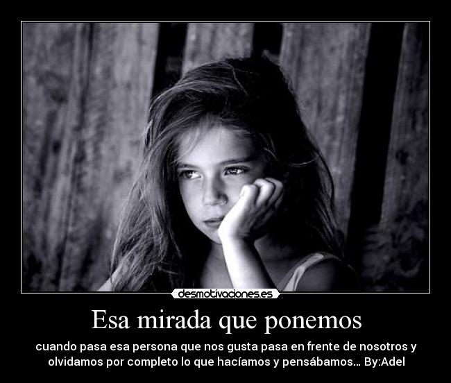 Esa mirada que ponemos - cuando pasa esa persona que nos gusta pasa en frente de nosotros y
olvidamos por completo lo que hacíamos y pensábamos… By:Adel