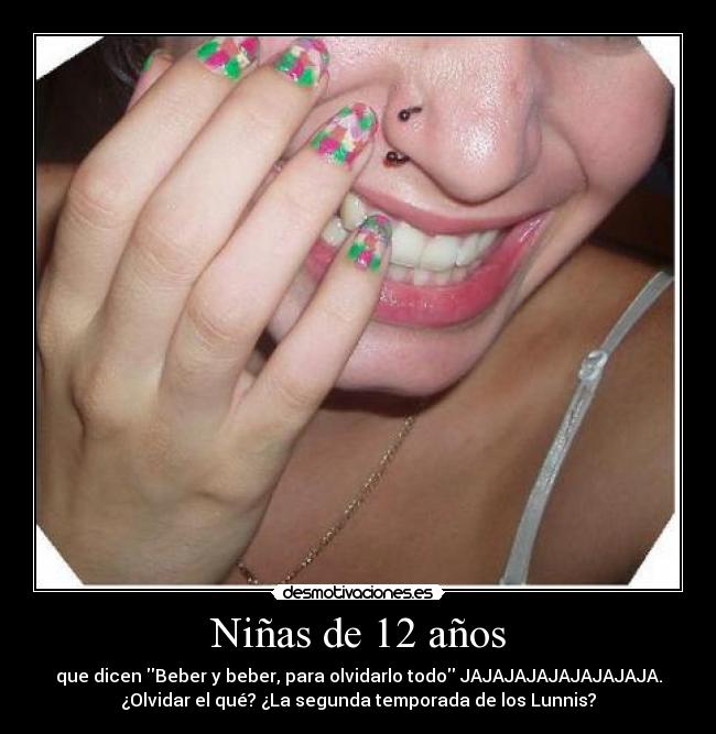 Niñas de 12 años - que dicen Beber y beber, para olvidarlo todo JAJAJAJAJAJAJAJAJA.
¿Olvidar el qué? ¿La segunda temporada de los Lunnis?