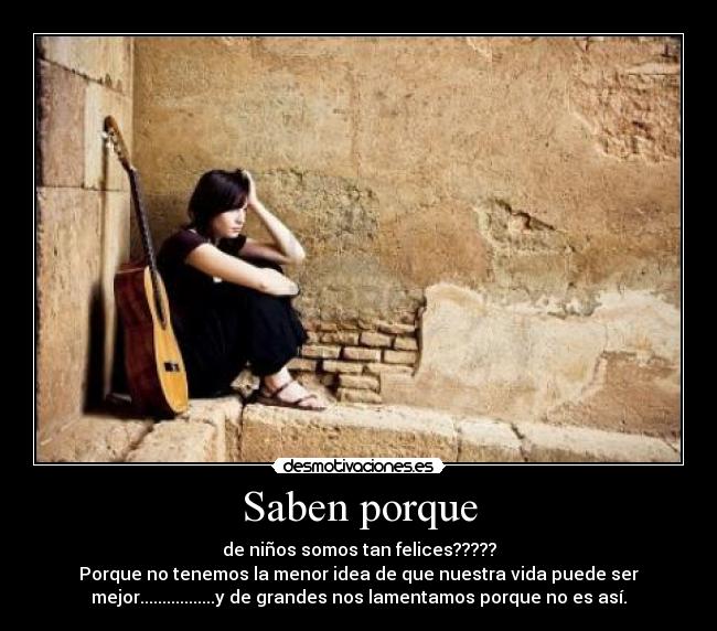 Saben porque - de niños somos tan felices?????
Porque no tenemos la menor idea de que nuestra vida puede ser
mejor.................y de grandes nos lamentamos porque no es así.