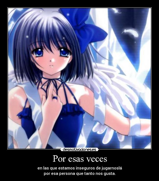 Por esas veces - en las que estamos inseguros de jugarnoslá
por esa persona que tanto nos gusta.